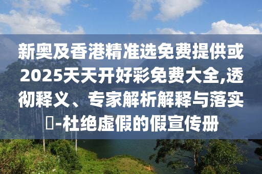 新奧及香港精準(zhǔn)選免費(fèi)提供或2025天天開(kāi)好彩免費(fèi)大全,透徹釋義、專(zhuān)家解析解釋與落實(shí)?-杜絕虛假的假宣傳冊(cè)