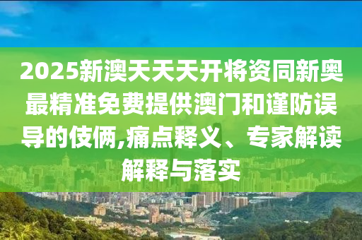 2025新澳天天天開將資同新奧最精準(zhǔn)免費(fèi)提供澳門和謹(jǐn)防誤導(dǎo)的伎倆,痛點(diǎn)釋義、專家解讀解釋與落實(shí)