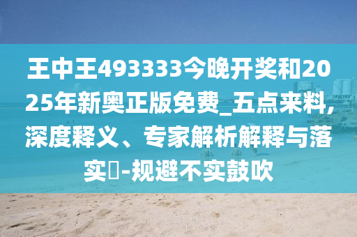 王中王493333今晚開獎和2025年新奧正版免費_五點來料,深度釋義、專家解析解釋與落實?-規(guī)避不實鼓吹