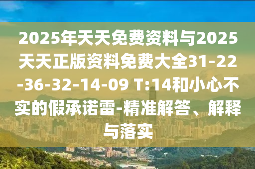 2025年天天免費(fèi)資料與2025天天正版資料免費(fèi)大全31-22-36-32-14-09 T:14和小心不實(shí)的假承諾雷-精準(zhǔn)解答、解釋與落實(shí)