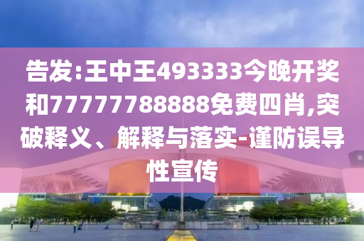 告發(fā):王中王493333今晚開獎和77777788888免費四肖,突破釋義、解釋與落實-謹(jǐn)防誤導(dǎo)性宣傳