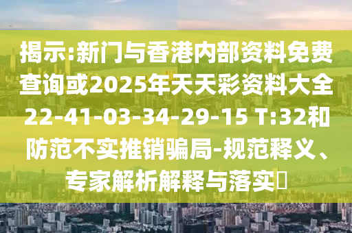 揭示:新門(mén)與香港內(nèi)部資料免費(fèi)查詢(xún)或2025年天天彩資料大全22-41-03-34-29-15 T:32和防范不實(shí)推銷(xiāo)騙局-規(guī)范釋義、專(zhuān)家解析解釋與落實(shí)?