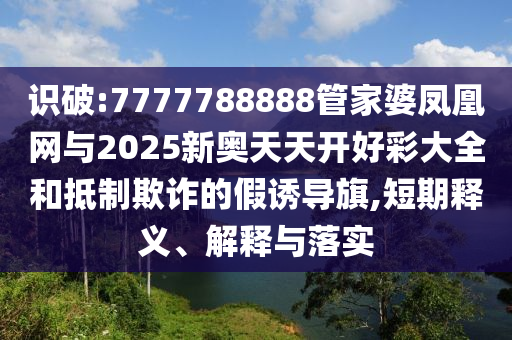 識(shí)破:7777788888管家婆鳳凰網(wǎng)與2025新奧天天開好彩大全和抵制欺詐的假誘導(dǎo)旗,短期釋義、解釋與落實(shí)