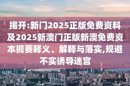 揭開:新門2025正版免費資料及2025新澳門正版新澳免費資本扼要釋義、解釋與落實,規(guī)避不實誘導(dǎo)迷宮