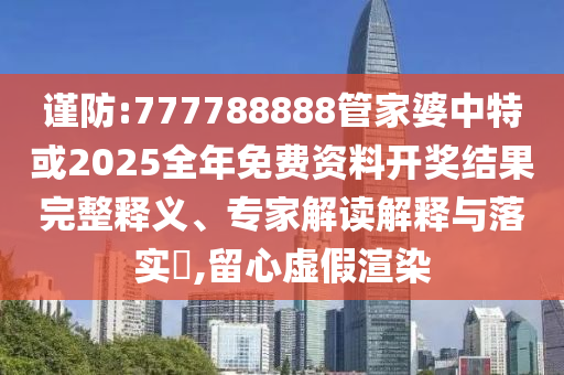 謹(jǐn)防:777788888管家婆中特或2025全年免費(fèi)資料開(kāi)獎(jiǎng)結(jié)果完整釋義、專(zhuān)家解讀解釋與落實(shí)?,留心虛假渲染