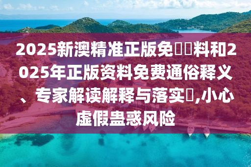 2025新澳精準正版免費資料和2025年正版資料免費通俗釋義、專家解讀解釋與落實?,小心虛假蠱惑風險
