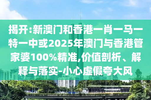揭開(kāi):新澳門(mén)和香港一肖一馬一特一中或2025年澳門(mén)與香港管家婆100%精準(zhǔn),價(jià)值剖析、解釋與落實(shí)-小心虛假夸大風(fēng)