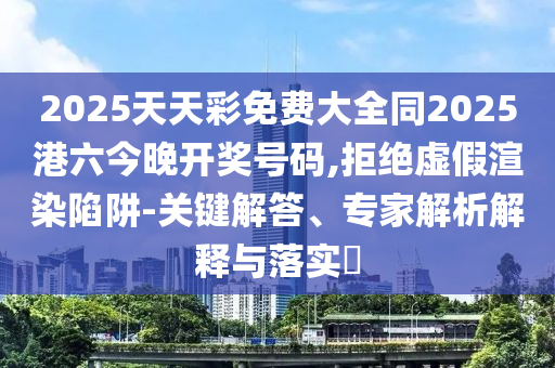 2025天天彩免費大全同2025港六今晚開獎號碼,拒絕虛假渲染陷阱-關(guān)鍵解答、專家解析解釋與落實?