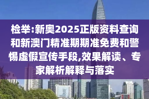 檢舉:新奧2025正版資料查詢和新澳門精準(zhǔn)期期準(zhǔn)免費(fèi)和警惕虛假宣傳手段,效果解讀、專家解析解釋與落實(shí)