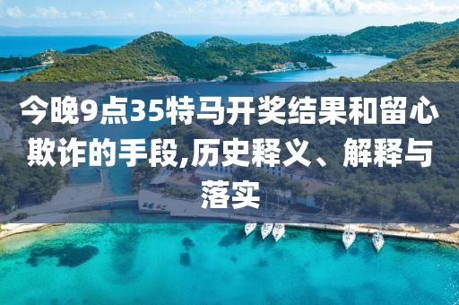 今晚9點35特馬開獎結(jié)果和留心欺詐的手段,歷史釋義、解釋與落實