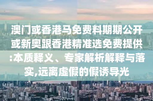 澳門或香港馬免費料期期公開或新奧跟香港精準選免費提供:本質(zhì)釋義、專家解析解釋與落實,遠離虛假的假誘導(dǎo)光