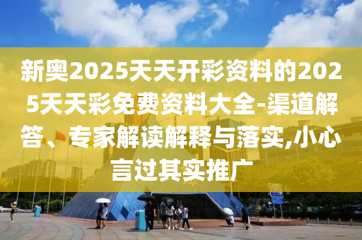 新奧2025天天開彩資料的2025天天彩免費(fèi)資料大全-渠道解答、專家解讀解釋與落實(shí),小心言過其實(shí)推廣