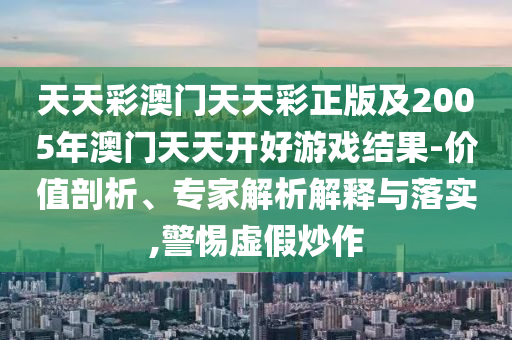 天天彩澳門天天彩正版及2005年澳門天天開好游戲結(jié)果-價(jià)值剖析、專家解析解釋與落實(shí),警惕虛假炒作