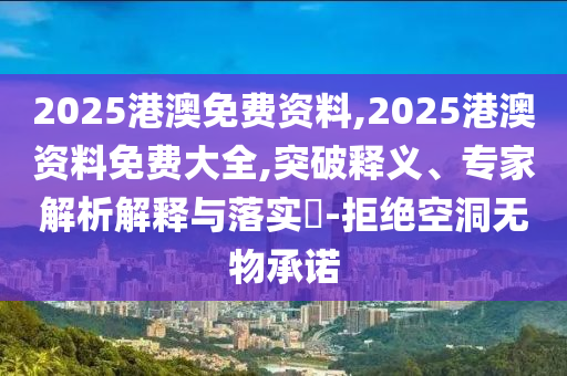 2025港澳免費資料,2025港澳資料免費大全,突破釋義、專家解析解釋與落實?-拒絕空洞無物承諾