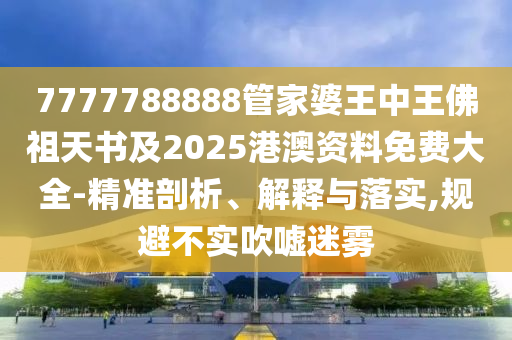7777788888管家婆王中王佛祖天書及2025港澳資料免費(fèi)大全-精準(zhǔn)剖析、解釋與落實(shí),規(guī)避不實(shí)吹噓迷霧