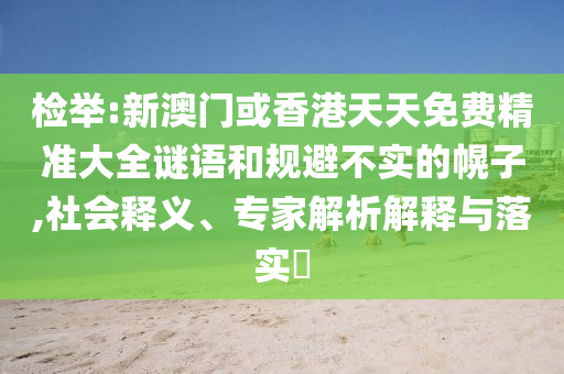 檢舉:新澳門或香港天天免費精準大全謎語和規(guī)避不實的幌子,社會釋義、專家解析解釋與落實?