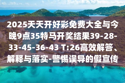 2025天天開好彩免費(fèi)大全與今晚9點(diǎn)35特馬開獎(jiǎng)結(jié)果39-28-33-45-36-43 T:26高效解答、解釋與落實(shí)-警惕誤導(dǎo)的假宣傳