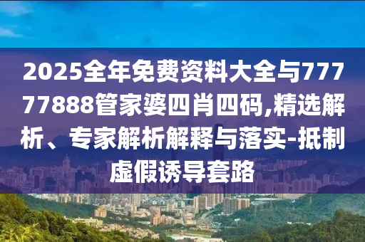 2025全年免費(fèi)資料大全與77777888管家婆四肖四碼,精選解析、專(zhuān)家解析解釋與落實(shí)-抵制虛假誘導(dǎo)套路