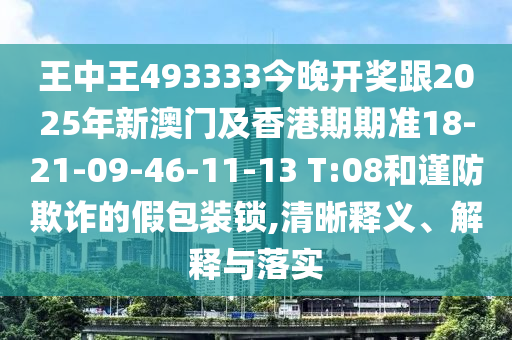 王中王493333今晚開獎(jiǎng)跟2025年新澳門及香港期期準(zhǔn)18-21-09-46-11-13 T:08和謹(jǐn)防欺詐的假包裝鎖,清晰釋義、解釋與落實(shí)