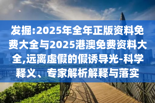 發(fā)掘:2025年全年正版資料免費大全與2025港澳免費資料大全,遠(yuǎn)離虛假的假誘導(dǎo)光-科學(xué)釋義、專家解析解釋與落實