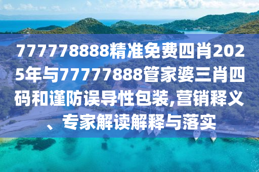 777778888精準(zhǔn)免費(fèi)四肖2025年與77777888管家婆三肖四碼和謹(jǐn)防誤導(dǎo)性包裝,營銷釋義、專家解讀解釋與落實
