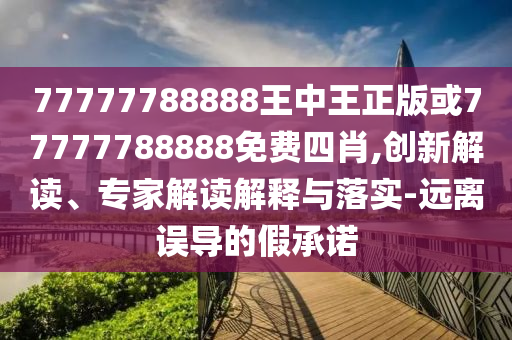 77777788888王中王正版或77777788888免費四肖,創(chuàng)新解讀、專家解讀解釋與落實-遠離誤導的假承諾