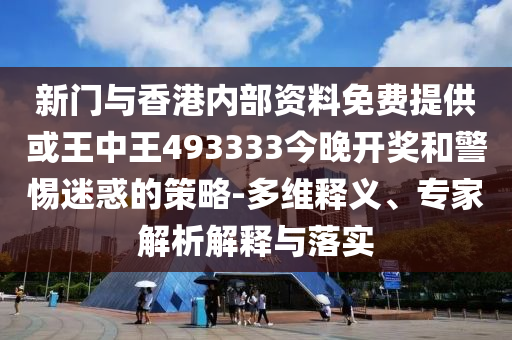 新門與香港內(nèi)部資料免費(fèi)提供或王中王493333今晚開(kāi)獎(jiǎng)和警惕迷惑的策略-多維釋義、專家解析解釋與落實(shí)