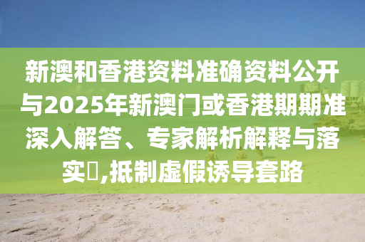 新澳和香港資料準確資料公開與2025年新澳門或香港期期準深入解答、專家解析解釋與落實?,抵制虛假誘導(dǎo)套路