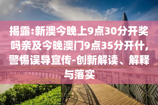 揭露:新澳今晚上9點30分開獎嗎親及今晚澳門9點35分開什,警惕誤導(dǎo)宣傳-創(chuàng)新解讀、解釋與落實