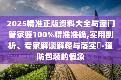 2025精準(zhǔn)正版資料大全與澳門管家婆100%精準(zhǔn)準(zhǔn)確,實(shí)用剖析、專家解讀解釋與落實(shí)?-謹(jǐn)防包裝的假象