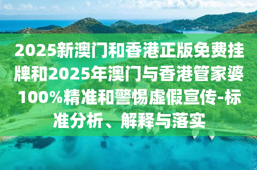 2025新澳門(mén)和香港正版免費(fèi)掛牌和2025年澳門(mén)與香港管家婆100%精準(zhǔn)和警惕虛假宣傳-標(biāo)準(zhǔn)分析、解釋與落實(shí)