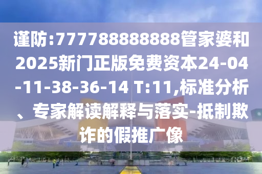 謹(jǐn)防:777788888888管家婆和2025新門正版免費(fèi)資本24-04-11-38-36-14 T:11,標(biāo)準(zhǔn)分析、專家解讀解釋與落實(shí)-抵制欺詐的假推廣像