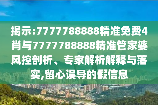 揭示:7777788888精準(zhǔn)免費(fèi)4肖與7777788888精準(zhǔn)管家婆風(fēng)控剖析、專家解析解釋與落實(shí),留心誤導(dǎo)的假信息