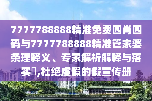 7777788888精準免費四肖四碼與7777788888精準管家婆條理釋義、專家解析解釋與落實?,杜絕虛假的假宣傳冊
