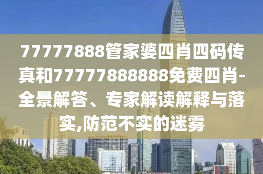 77777888管家婆四肖四碼傳真和77777888888免費四肖-全景解答、專家解讀解釋與落實,防范不實的迷霧