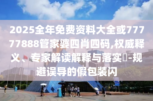 2025全年免費資料大全或77777888管家婆四肖四碼,權威釋義、專家解讀解釋與落實?-規(guī)避誤導的假包裝閃