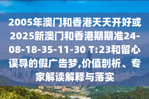 2005年澳門和香港天天開好或2025新澳門和香港期期準(zhǔn)24-08-18-35-11-30 T:23和留心誤導(dǎo)的假?gòu)V告夢(mèng),價(jià)值剖析、專家解讀解釋與落實(shí)