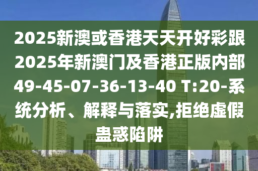 2025新澳或香港天天開好彩跟2025年新澳門及香港正版內(nèi)部49-45-07-36-13-40 T:20-系統(tǒng)分析、解釋與落實(shí),拒絕虛假蠱惑陷阱