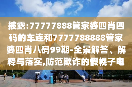 披露:77777888管家婆四肖四碼的車(chē)連和7777788888管家婆四肖八碼99期-全景解答、解釋與落實(shí),防范欺詐的假幌子電