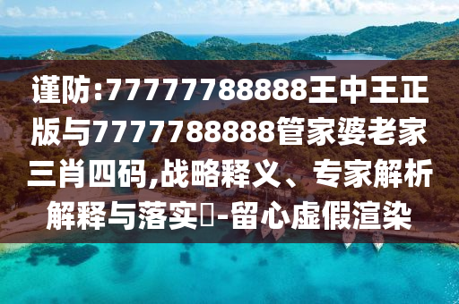 謹防:77777788888王中王正版與7777788888管家婆老家三肖四碼,戰(zhàn)略釋義、專家解析解釋與落實?-留心虛假渲染