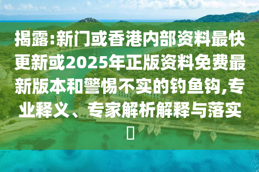 揭露:新門或香港內(nèi)部資料最快更新或2025年正版資料免費最新版本和警惕不實的釣魚鉤,專業(yè)釋義、專家解析解釋與落實?