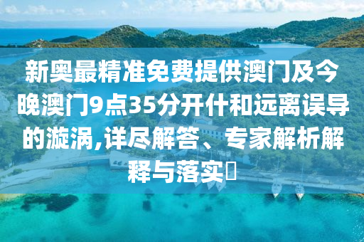 新奧最精準(zhǔn)免費(fèi)提供澳門及今晚澳門9點(diǎn)35分開什和遠(yuǎn)離誤導(dǎo)的漩渦,詳盡解答、專家解析解釋與落實(shí)?