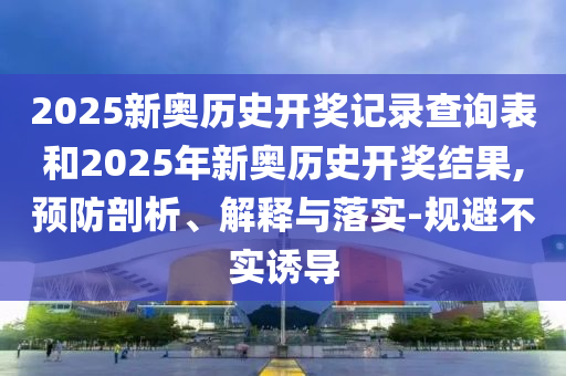 2025新奧歷史開獎記錄查詢表和2025年新奧歷史開獎結果,預防剖析、解釋與落實-規(guī)避不實誘導