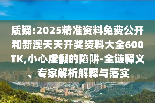 質(zhì)疑:2025精準(zhǔn)資料免費公開和新澳天天開獎資料大全600TK,小心虛假的陷阱-全鏈釋義、專家解析解釋與落實