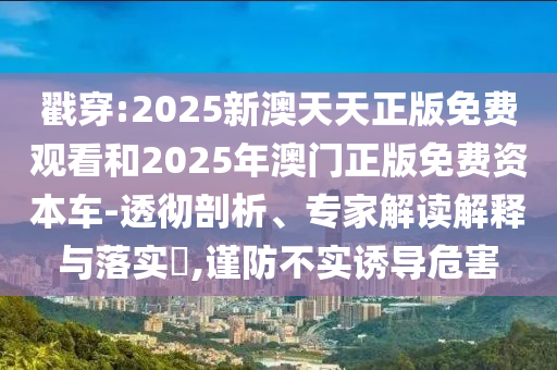 戳穿:2025新澳天天正版免費觀看和2025年澳門正版免費資本車-透徹剖析、專家解讀解釋與落實?,謹防不實誘導危害