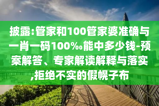 披露:管家和100管家婆準(zhǔn)確與一肖一碼100‰能中多少錢-預(yù)案解答、專家解讀解釋與落實(shí),拒絕不實(shí)的假幌子布
