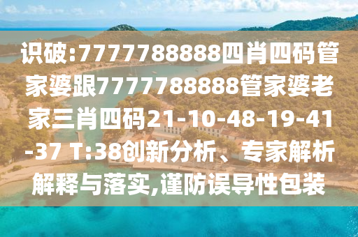 識(shí)破:7777788888四肖四碼管家婆跟7777788888管家婆老家三肖四碼21-10-48-19-41-37 T:38創(chuàng)新分析、專家解析解釋與落實(shí),謹(jǐn)防誤導(dǎo)性包裝