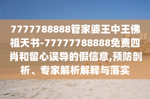 7777788888管家婆王中王佛祖天書-77777788888免費(fèi)四肖和留心誤導(dǎo)的假信息,預(yù)防剖析、專家解析解釋與落實(shí)