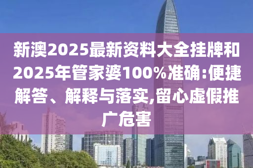 新澳2025最新資料大全掛牌和2025年管家婆100%準確:便捷解答、解釋與落實,留心虛假推廣危害