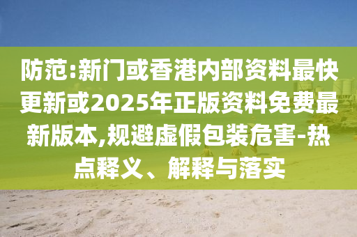 防范:新門或香港內(nèi)部資料最快更新或2025年正版資料免費最新版本,規(guī)避虛假包裝危害-熱點釋義、解釋與落實